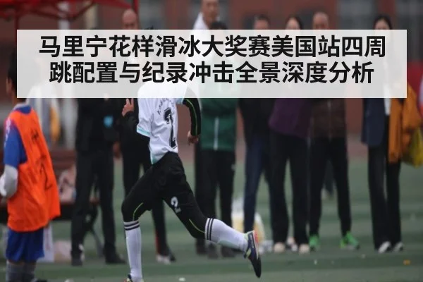 马里宁花样滑冰大奖赛美国站四周跳配置与纪录冲击全景深度分析