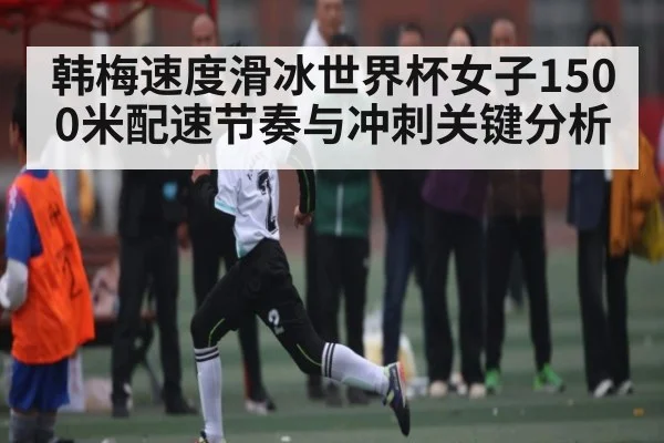 韩梅速度滑冰世界杯女子1500米配速节奏与冲刺关键分析