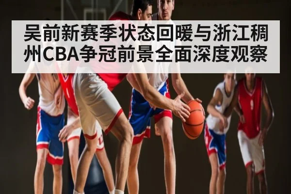 吴前新赛季状态回暖与浙江稠州CBA争冠前景全面深度观察