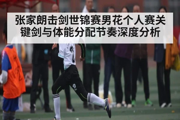 张家朗击剑世锦赛男花个人赛关键剑与体能分配节奏深度分析