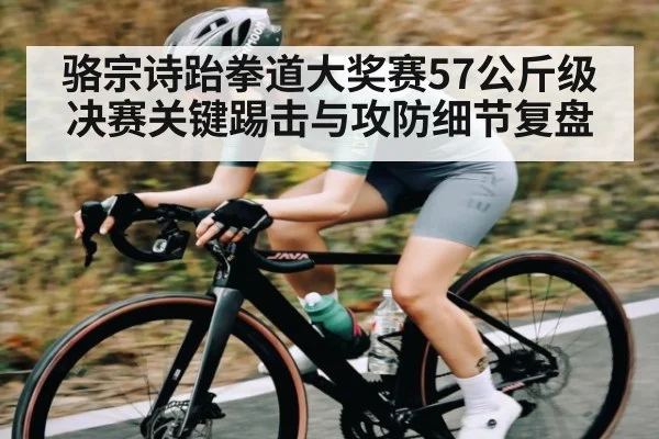 骆宗诗跆拳道大奖赛57公斤级决赛关键踢击与攻防细节复盘