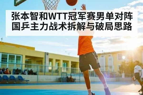 张本智和WTT冠军赛男单对阵国乒主力战术拆解与破局思路