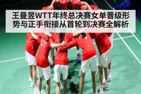 王曼昱WTT年终总决赛女单晋级形势与正手衔接从首轮到决赛全解析