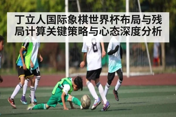 丁立人国际象棋世界杯布局与残局计算关键策略与心态深度分析