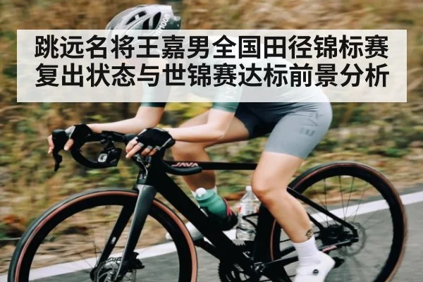 跳远名将王嘉男全国田径锦标赛复出状态与世锦赛达标前景分析