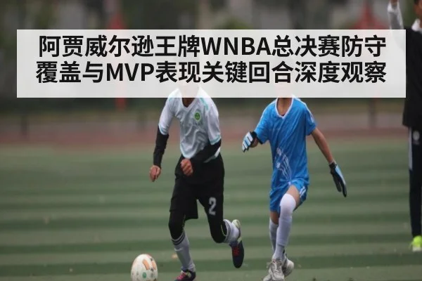 阿贾威尔逊王牌WNBA总决赛防守覆盖与MVP表现关键回合深度观察