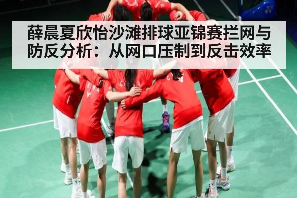 薛晨夏欣怡沙滩排球亚锦赛拦网与防反分析：从网口压制到反击效率